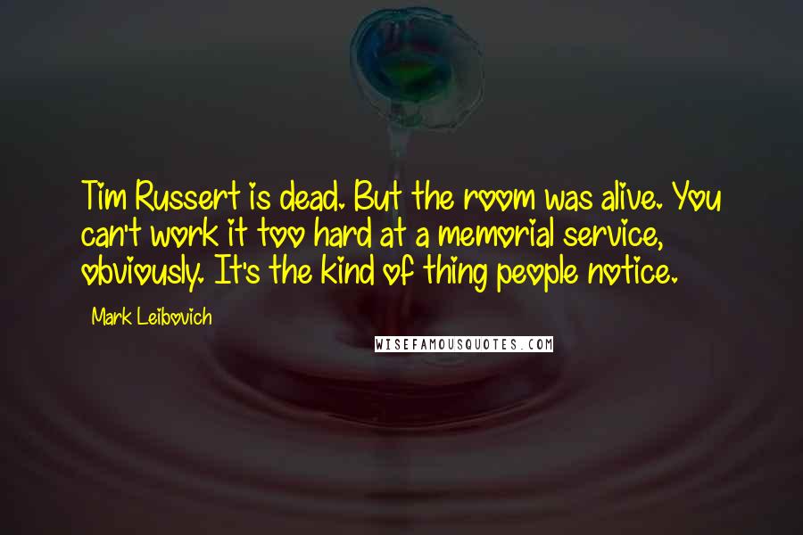 Mark Leibovich Quotes: Tim Russert is dead. But the room was alive. You can't work it too hard at a memorial service, obviously. It's the kind of thing people notice.