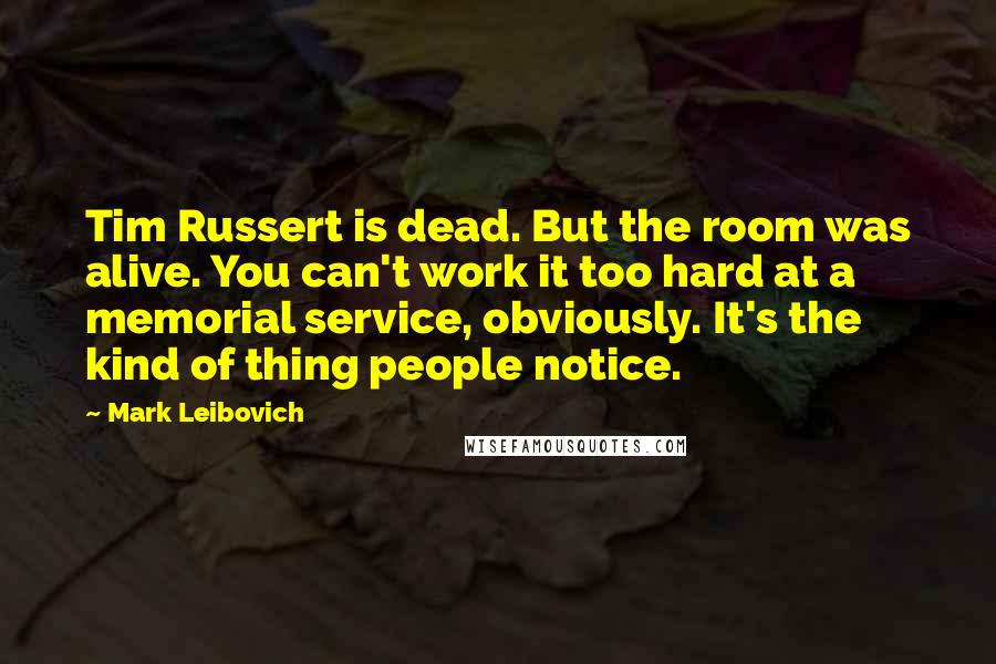 Mark Leibovich Quotes: Tim Russert is dead. But the room was alive. You can't work it too hard at a memorial service, obviously. It's the kind of thing people notice.