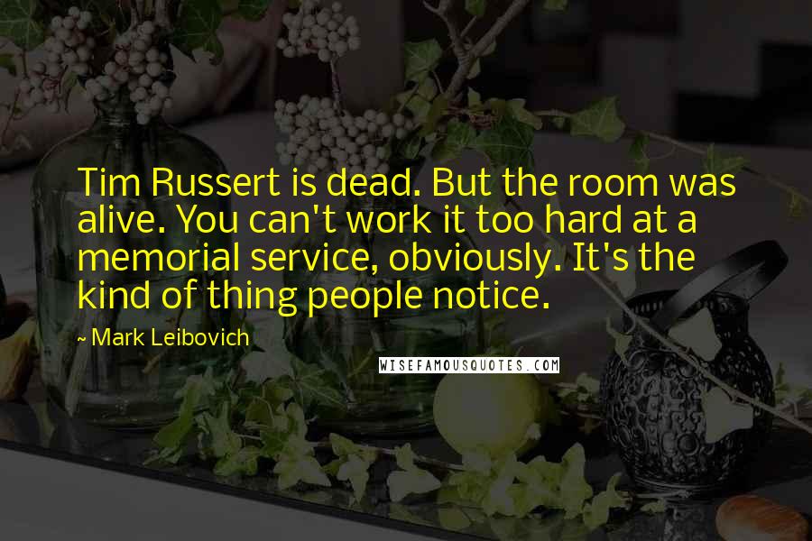Mark Leibovich Quotes: Tim Russert is dead. But the room was alive. You can't work it too hard at a memorial service, obviously. It's the kind of thing people notice.