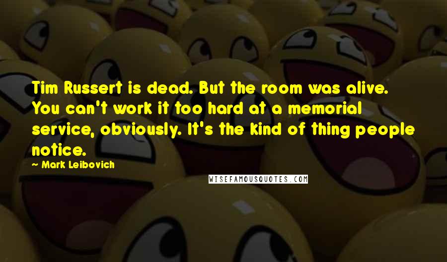 Mark Leibovich Quotes: Tim Russert is dead. But the room was alive. You can't work it too hard at a memorial service, obviously. It's the kind of thing people notice.