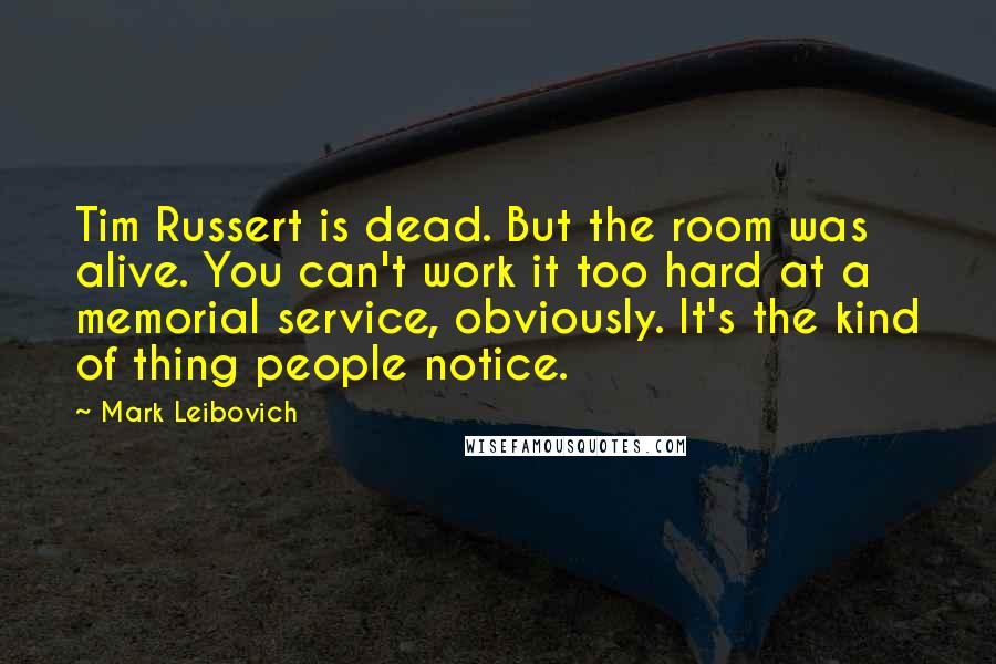 Mark Leibovich Quotes: Tim Russert is dead. But the room was alive. You can't work it too hard at a memorial service, obviously. It's the kind of thing people notice.