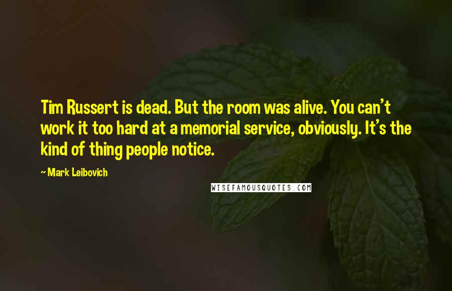 Mark Leibovich Quotes: Tim Russert is dead. But the room was alive. You can't work it too hard at a memorial service, obviously. It's the kind of thing people notice.