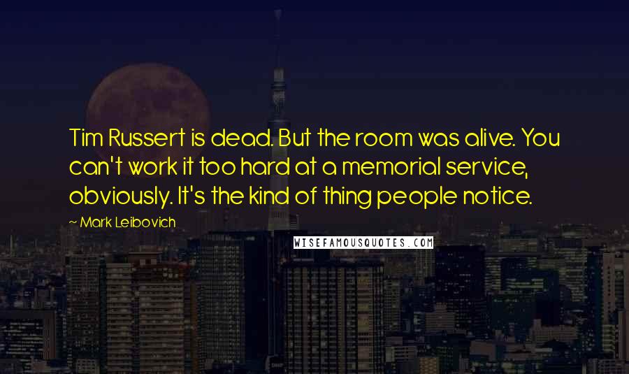 Mark Leibovich Quotes: Tim Russert is dead. But the room was alive. You can't work it too hard at a memorial service, obviously. It's the kind of thing people notice.