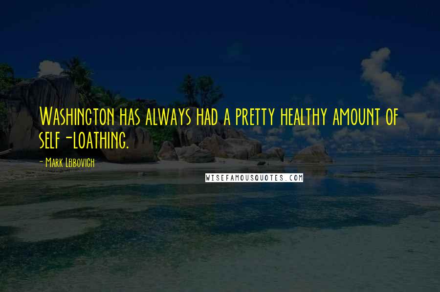 Mark Leibovich Quotes: Washington has always had a pretty healthy amount of self-loathing.