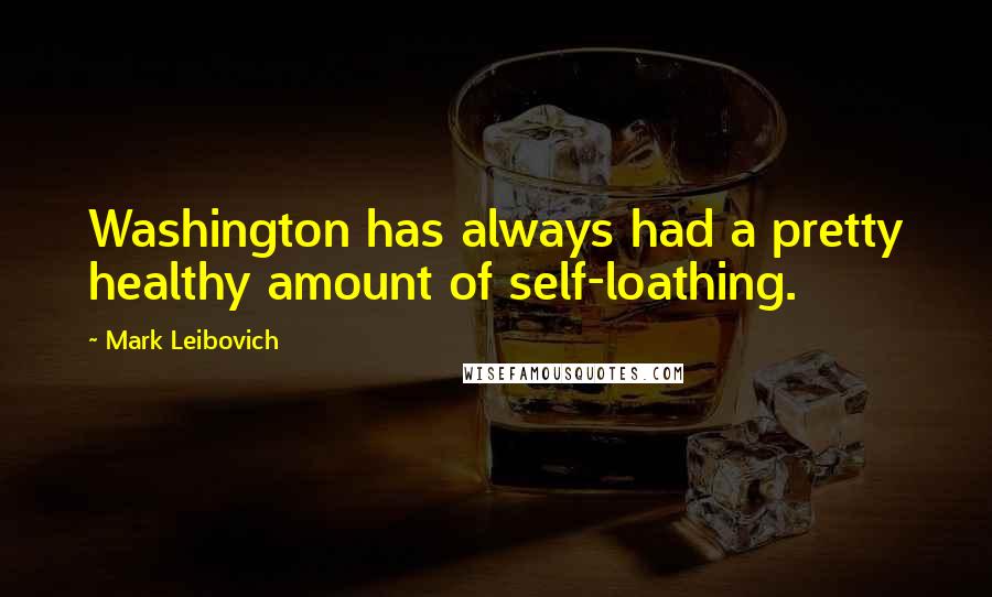 Mark Leibovich Quotes: Washington has always had a pretty healthy amount of self-loathing.