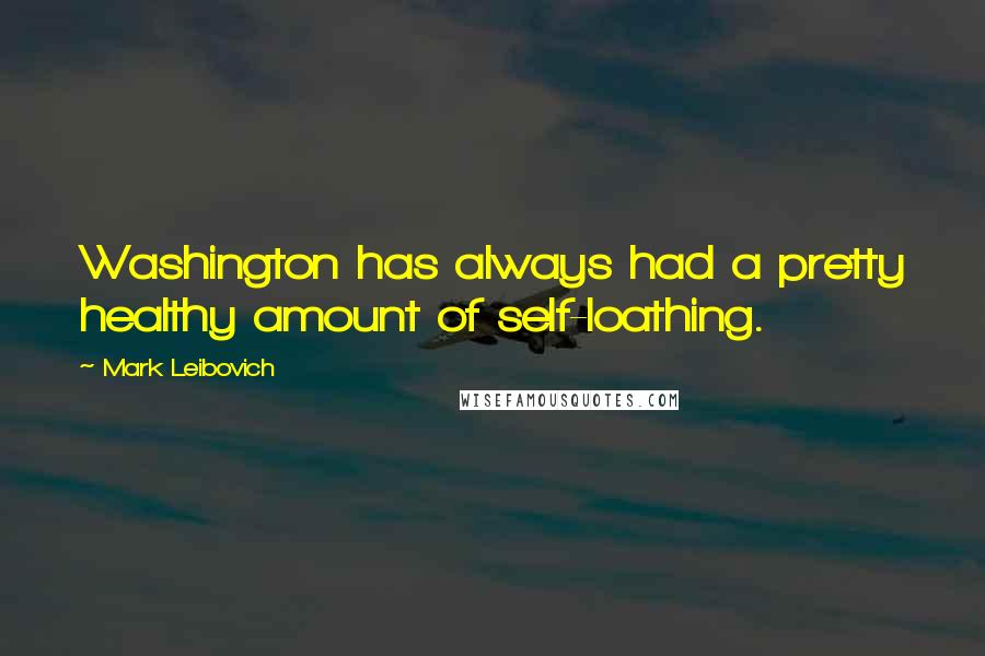 Mark Leibovich Quotes: Washington has always had a pretty healthy amount of self-loathing.