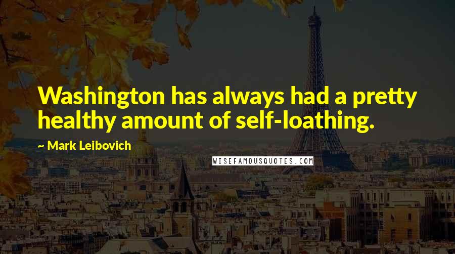 Mark Leibovich Quotes: Washington has always had a pretty healthy amount of self-loathing.