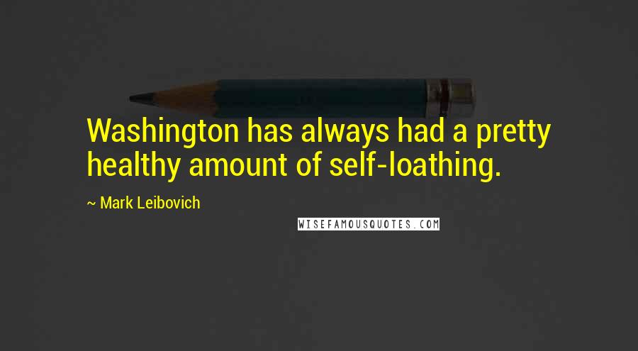 Mark Leibovich Quotes: Washington has always had a pretty healthy amount of self-loathing.