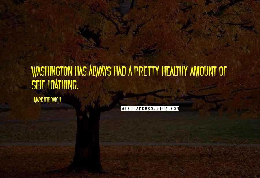 Mark Leibovich Quotes: Washington has always had a pretty healthy amount of self-loathing.