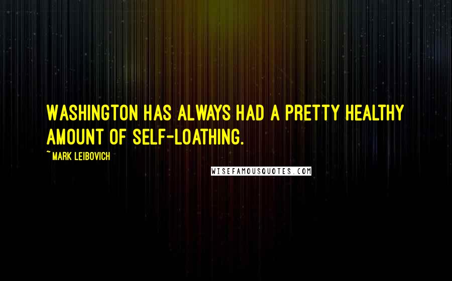 Mark Leibovich Quotes: Washington has always had a pretty healthy amount of self-loathing.