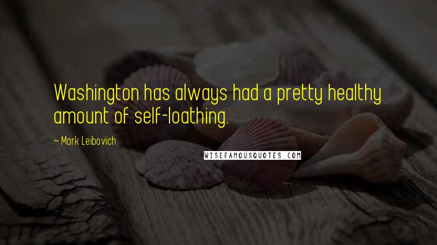 Mark Leibovich Quotes: Washington has always had a pretty healthy amount of self-loathing.