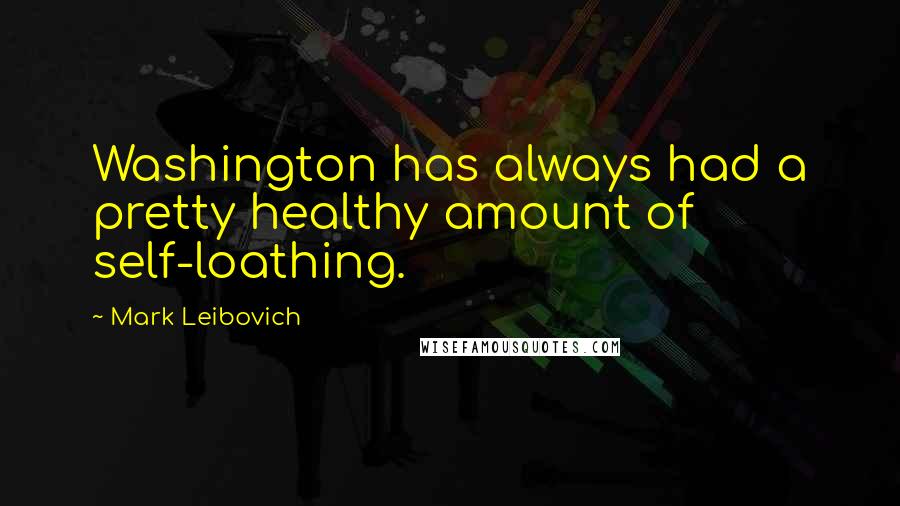 Mark Leibovich Quotes: Washington has always had a pretty healthy amount of self-loathing.