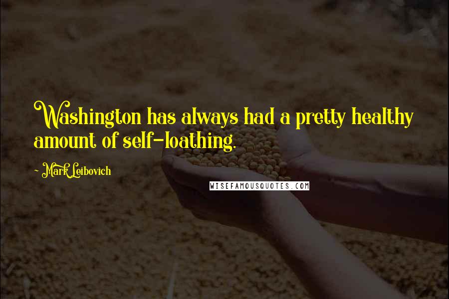 Mark Leibovich Quotes: Washington has always had a pretty healthy amount of self-loathing.
