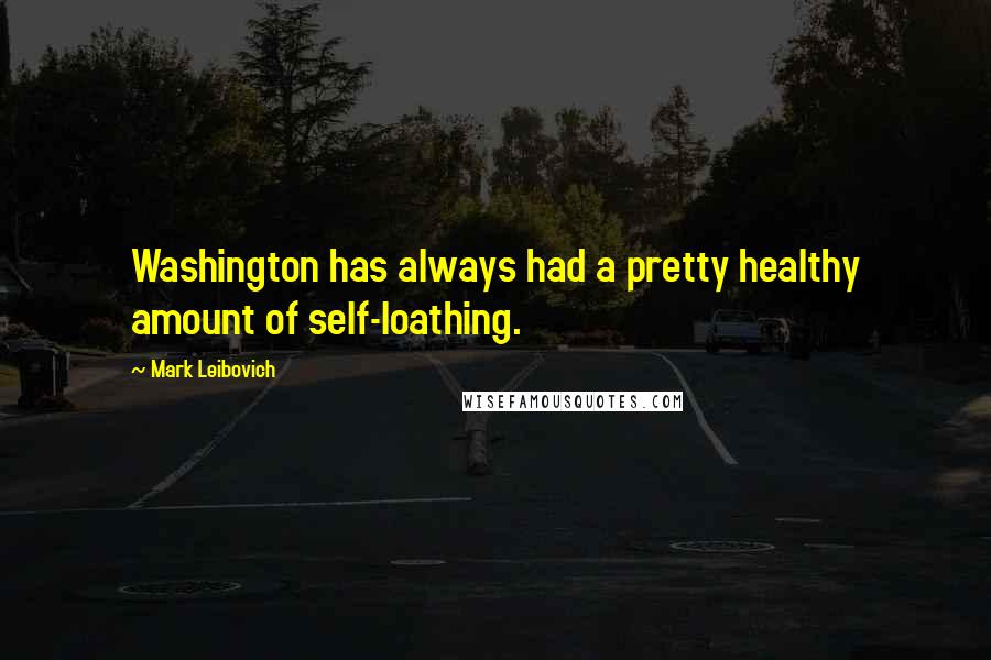 Mark Leibovich Quotes: Washington has always had a pretty healthy amount of self-loathing.
