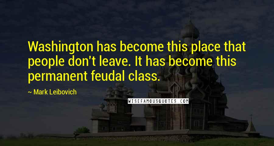 Mark Leibovich Quotes: Washington has become this place that people don't leave. It has become this permanent feudal class.