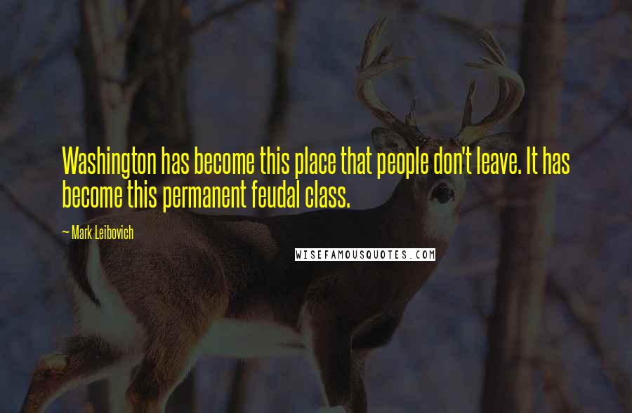 Mark Leibovich Quotes: Washington has become this place that people don't leave. It has become this permanent feudal class.