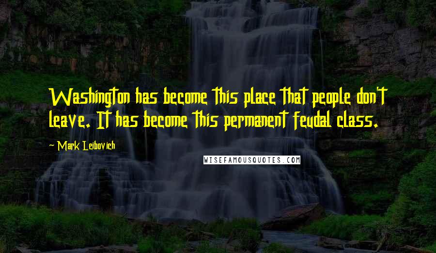 Mark Leibovich Quotes: Washington has become this place that people don't leave. It has become this permanent feudal class.