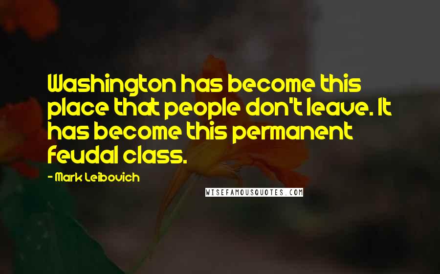 Mark Leibovich Quotes: Washington has become this place that people don't leave. It has become this permanent feudal class.
