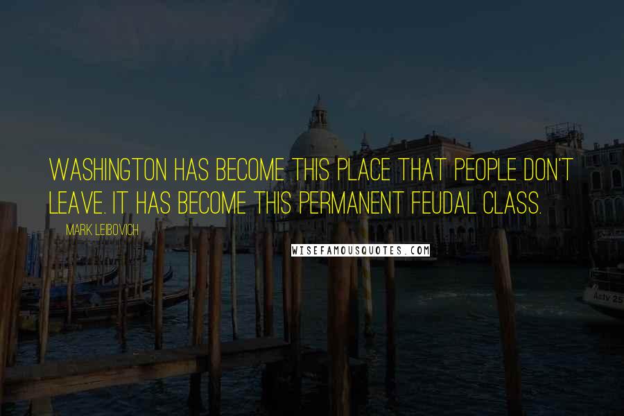 Mark Leibovich Quotes: Washington has become this place that people don't leave. It has become this permanent feudal class.