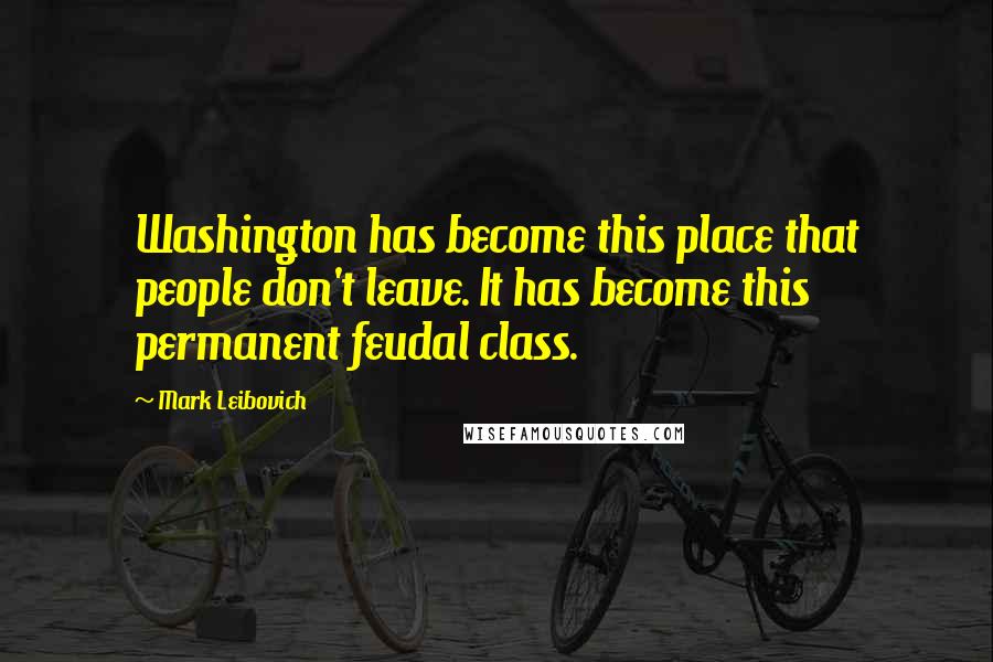 Mark Leibovich Quotes: Washington has become this place that people don't leave. It has become this permanent feudal class.