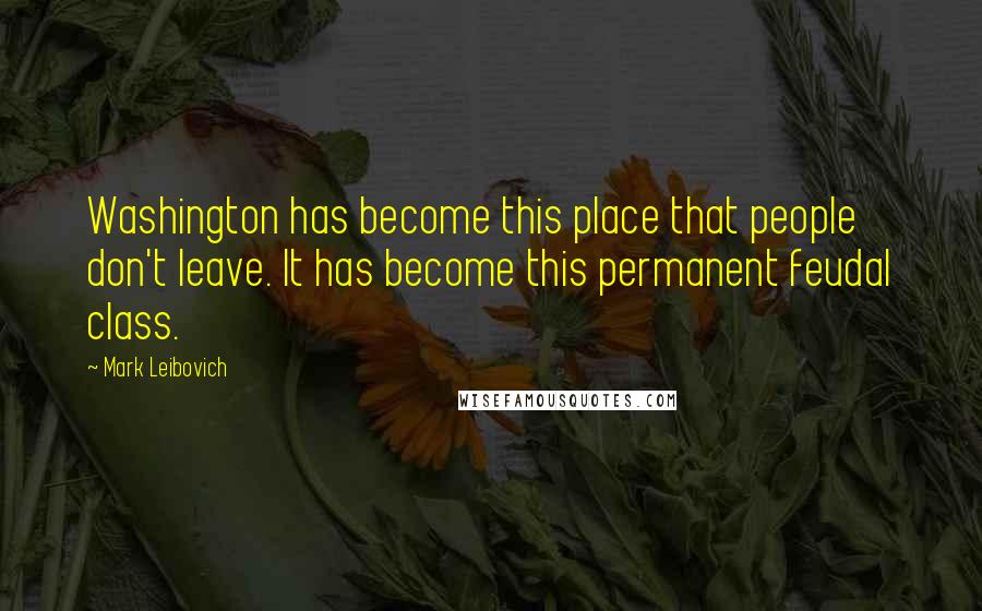 Mark Leibovich Quotes: Washington has become this place that people don't leave. It has become this permanent feudal class.