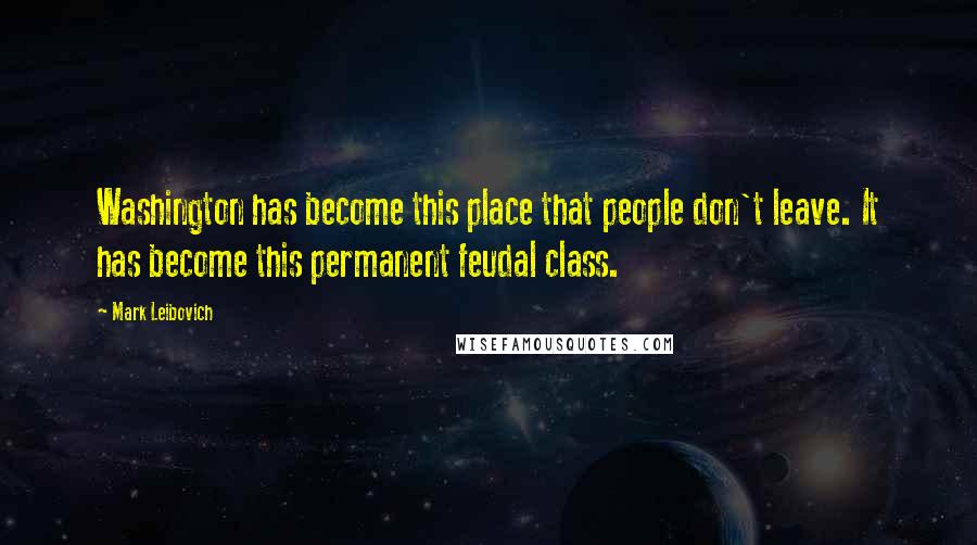 Mark Leibovich Quotes: Washington has become this place that people don't leave. It has become this permanent feudal class.