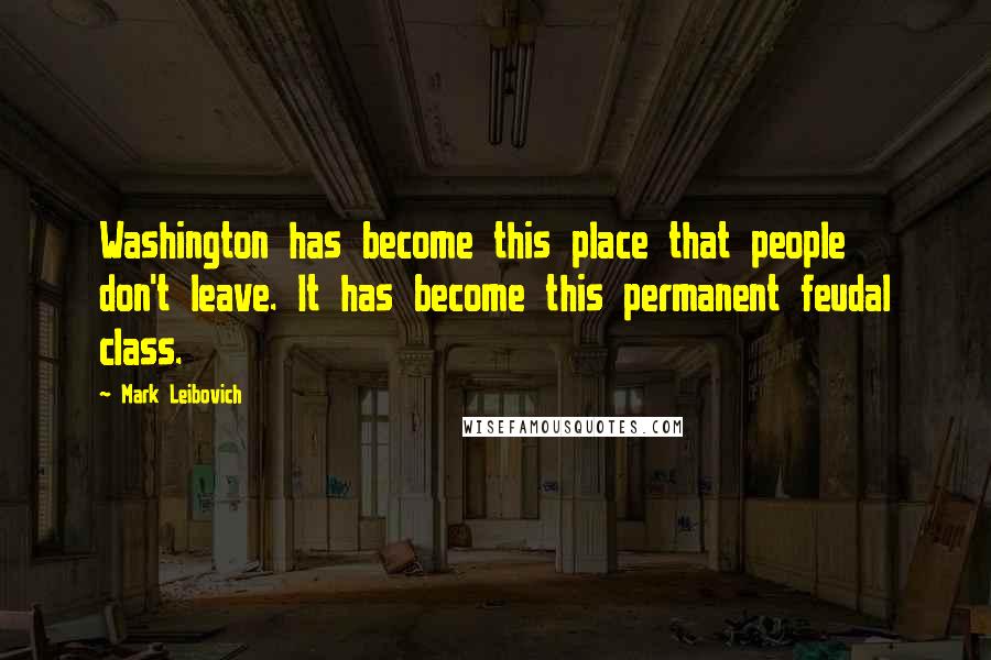 Mark Leibovich Quotes: Washington has become this place that people don't leave. It has become this permanent feudal class.