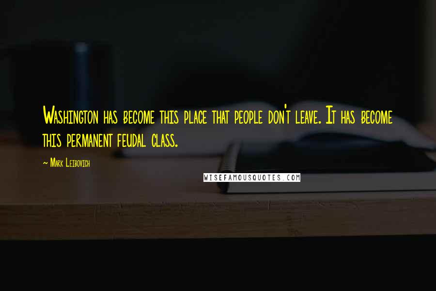 Mark Leibovich Quotes: Washington has become this place that people don't leave. It has become this permanent feudal class.