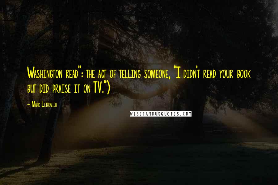 Mark Leibovich Quotes: Washington read": the act of telling someone, "I didn't read your book but did praise it on TV.")