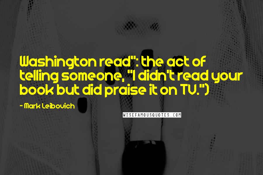 Mark Leibovich Quotes: Washington read": the act of telling someone, "I didn't read your book but did praise it on TV.")