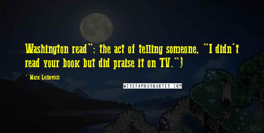 Mark Leibovich Quotes: Washington read": the act of telling someone, "I didn't read your book but did praise it on TV.")