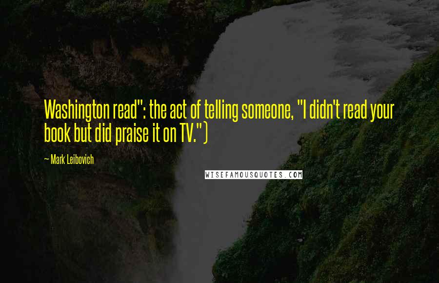 Mark Leibovich Quotes: Washington read": the act of telling someone, "I didn't read your book but did praise it on TV.")