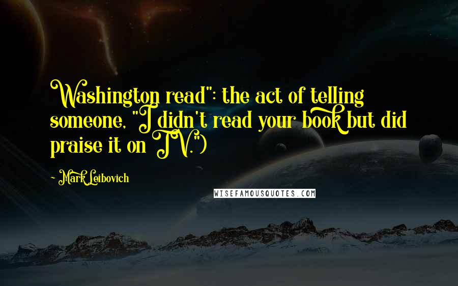 Mark Leibovich Quotes: Washington read": the act of telling someone, "I didn't read your book but did praise it on TV.")