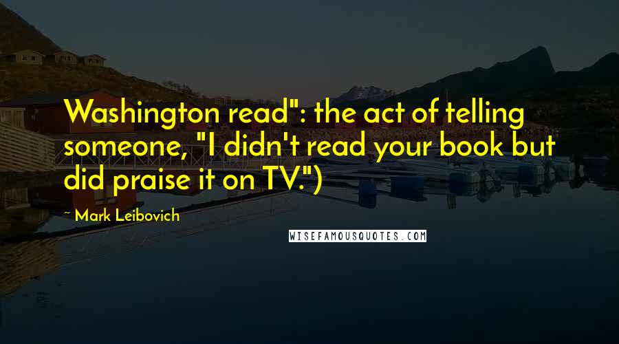 Mark Leibovich Quotes: Washington read": the act of telling someone, "I didn't read your book but did praise it on TV.")