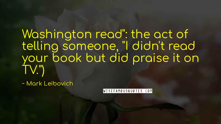 Mark Leibovich Quotes: Washington read": the act of telling someone, "I didn't read your book but did praise it on TV.")