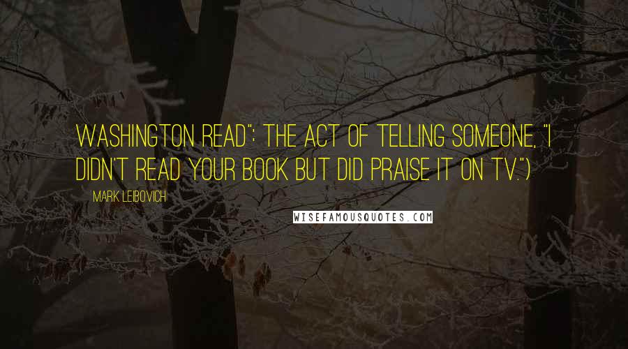Mark Leibovich Quotes: Washington read": the act of telling someone, "I didn't read your book but did praise it on TV.")