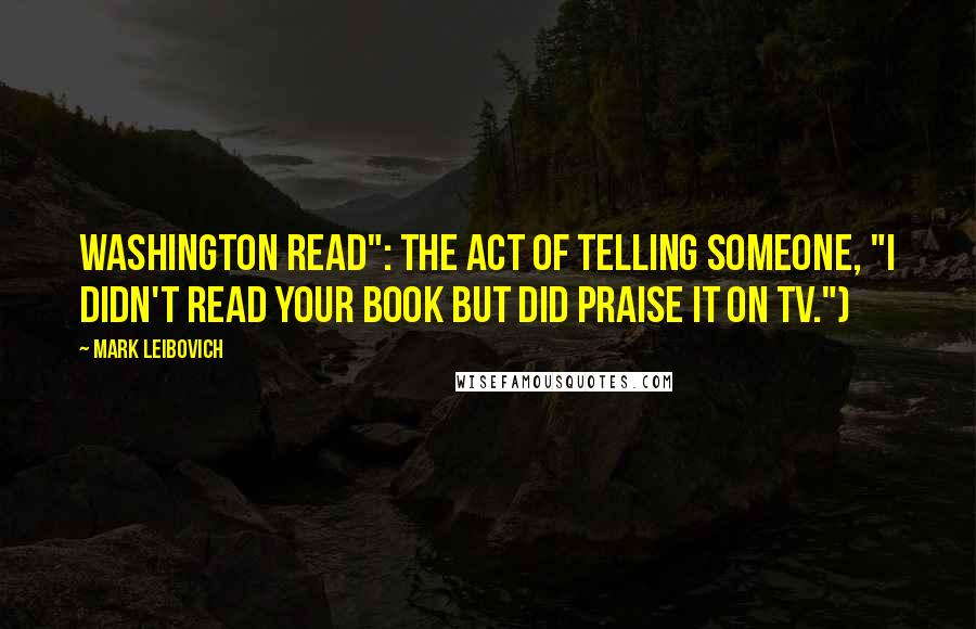 Mark Leibovich Quotes: Washington read": the act of telling someone, "I didn't read your book but did praise it on TV.")