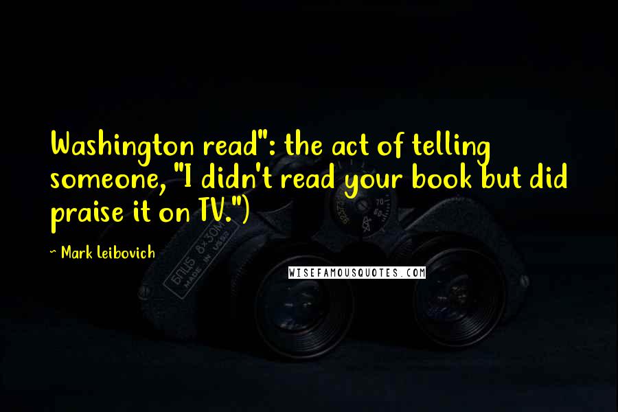 Mark Leibovich Quotes: Washington read": the act of telling someone, "I didn't read your book but did praise it on TV.")