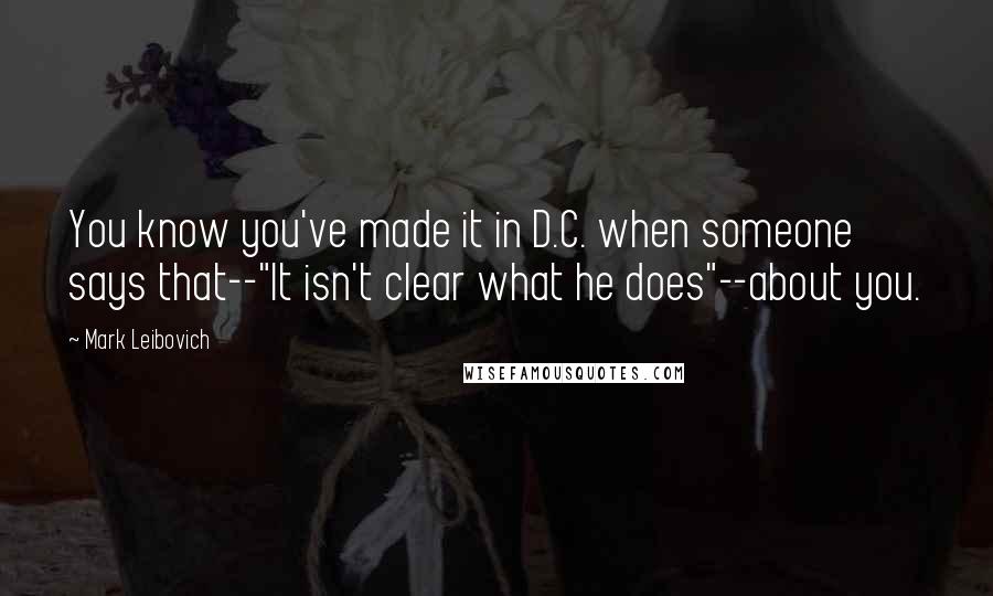 Mark Leibovich Quotes: You know you've made it in D.C. when someone says that--"It isn't clear what he does"--about you.