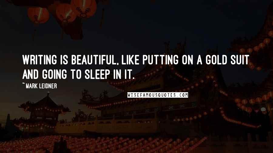 Mark Leidner Quotes: Writing is beautiful, like putting on a gold suit and going to sleep in it.