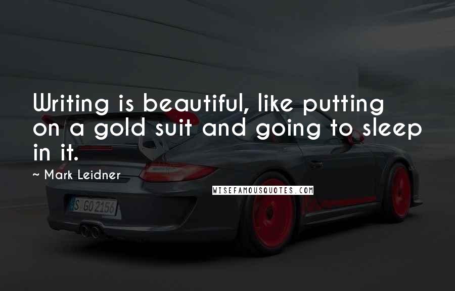 Mark Leidner Quotes: Writing is beautiful, like putting on a gold suit and going to sleep in it.