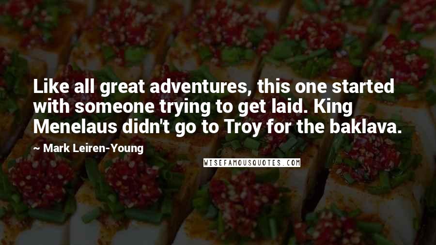 Mark Leiren-Young Quotes: Like all great adventures, this one started with someone trying to get laid. King Menelaus didn't go to Troy for the baklava.