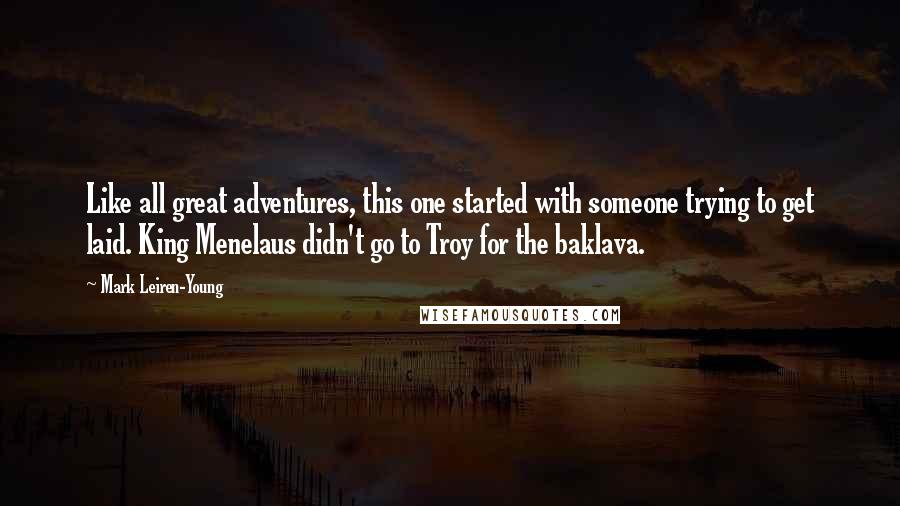 Mark Leiren-Young Quotes: Like all great adventures, this one started with someone trying to get laid. King Menelaus didn't go to Troy for the baklava.