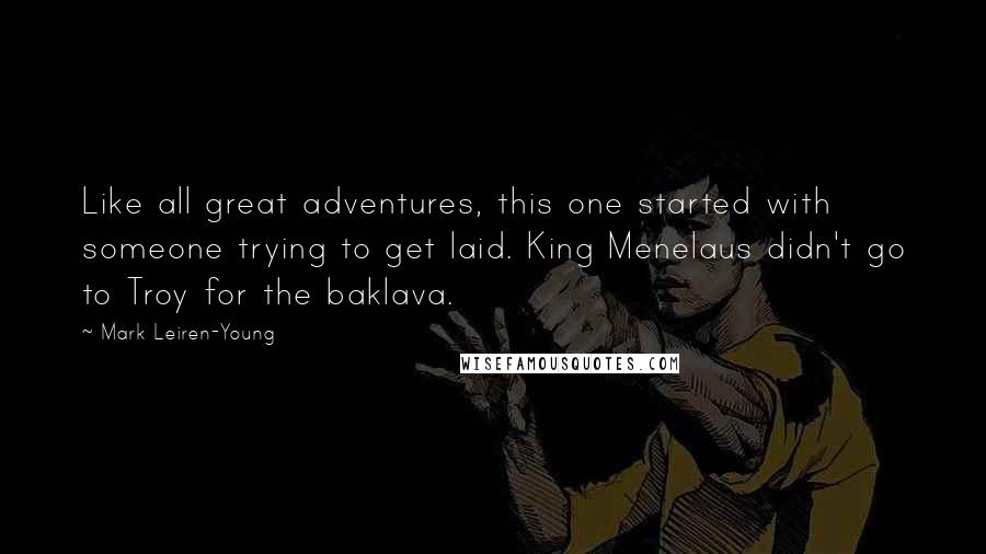 Mark Leiren-Young Quotes: Like all great adventures, this one started with someone trying to get laid. King Menelaus didn't go to Troy for the baklava.