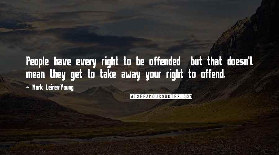 Mark Leiren-Young Quotes: People have every right to be offended but that doesn't mean they get to take away your right to offend.