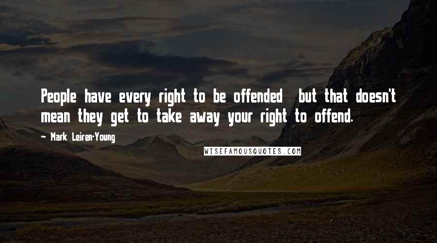 Mark Leiren-Young Quotes: People have every right to be offended  but that doesn't mean they get to take away your right to offend.