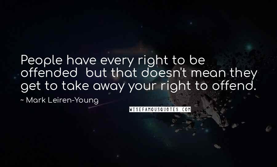 Mark Leiren-Young Quotes: People have every right to be offended but that doesn't mean they get to take away your right to offend.