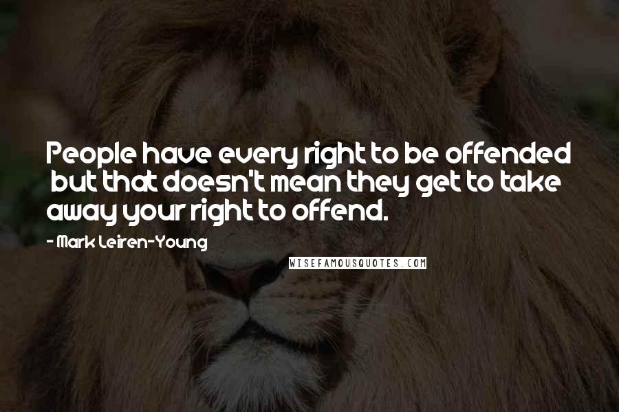 Mark Leiren-Young Quotes: People have every right to be offended but that doesn't mean they get to take away your right to offend.