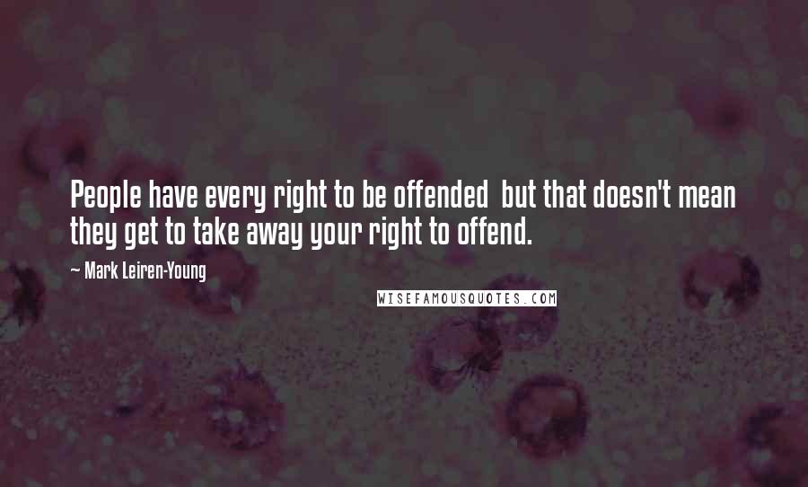 Mark Leiren-Young Quotes: People have every right to be offended but that doesn't mean they get to take away your right to offend.