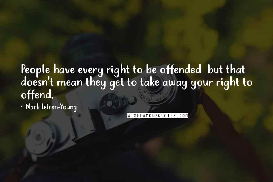 Mark Leiren-Young Quotes: People have every right to be offended but that doesn't mean they get to take away your right to offend.
